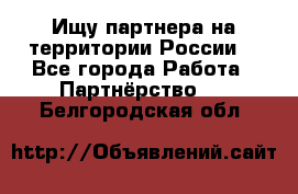 Ищу партнера на территории России  - Все города Работа » Партнёрство   . Белгородская обл.